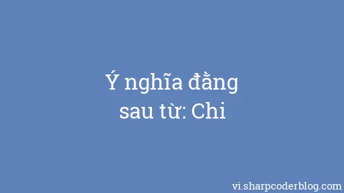 Ý nghĩa đằng sau từ: Chi - Thumbnail
