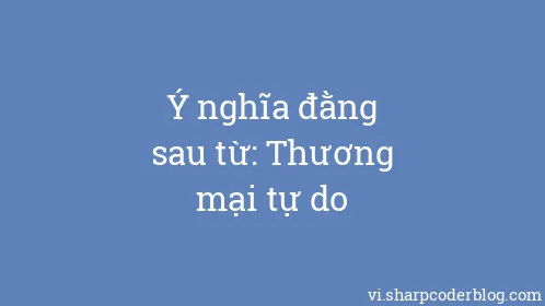 Ý nghĩa đằng sau từ: Thương mại tự do - Thumbnail