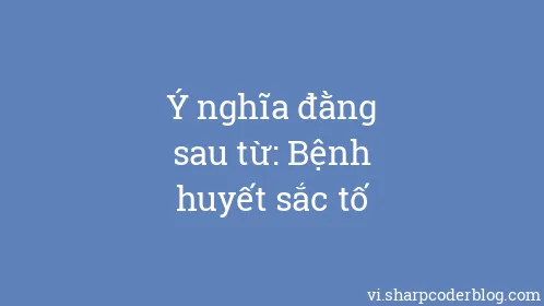 Ý nghĩa đằng sau từ: Bệnh huyết sắc tố - Thumbnail