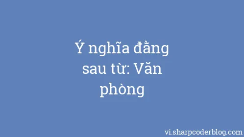 Ý nghĩa đằng sau từ: Văn phòng - Thumbnail