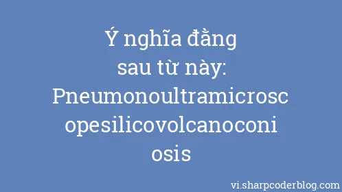 Ý nghĩa đằng sau từ này: Pneumonoultramicroscopesilicovolcanoconiosis - Thumbnail