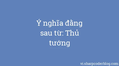 Ý nghĩa đằng sau từ: Thủ tướng - Thumbnail