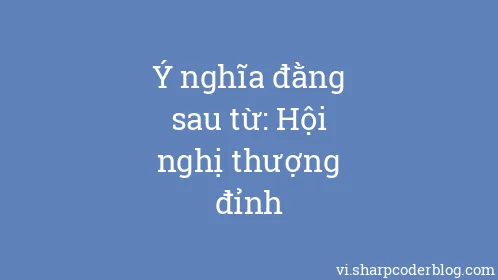 Ý nghĩa đằng sau từ: Hội nghị thượng đỉnh - Thumbnail