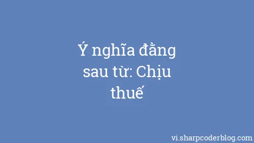 Ý nghĩa đằng sau từ: Chịu thuế - Thumbnail