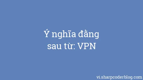 Ý nghĩa đằng sau từ: VPN - Thumbnail