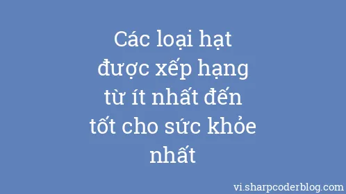 Các loại hạt được xếp hạng từ ít nhất đến tốt cho sức khỏe nhất - Thumbnail