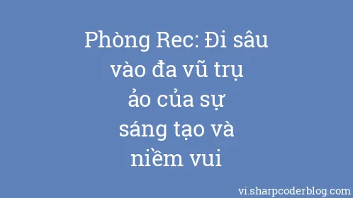 Phòng Rec: Đi sâu vào đa vũ trụ ảo của sự sáng tạo và niềm vui - Thumbnail