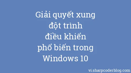 Giải quyết xung đột trình điều khiển phổ biến trong Windows 10 - Thumbnail