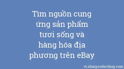 Tìm nguồn cung ứng sản phẩm tươi sống và hàng hóa địa phương trên eBay - Thumbnail