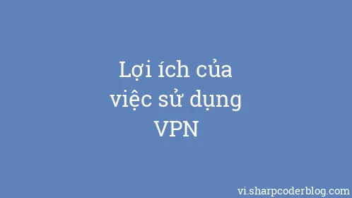 Lợi ích của việc sử dụng VPN - Thumbnail