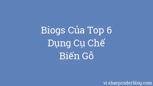 Biogs Của Top 6 Dụng Cụ Chế Biến Gỗ - Thumbnail
