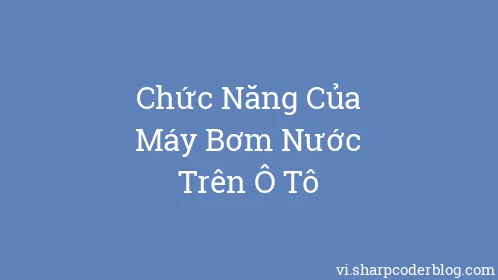 Chức Năng Của Máy Bơm Nước Trên Ô Tô - Thumbnail