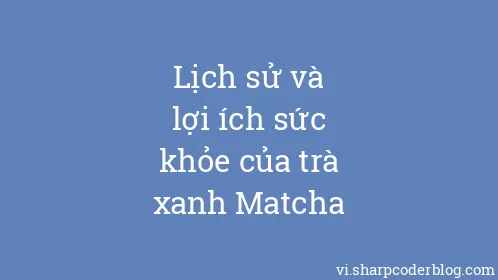 Lịch sử và lợi ích sức khỏe của trà xanh Matcha - Thumbnail