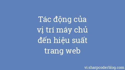 Tác động của vị trí máy chủ đến hiệu suất trang web - Thumbnail