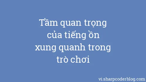 Tầm quan trọng của tiếng ồn xung quanh trong trò chơi - Thumbnail