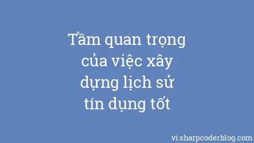 Tầm quan trọng của việc xây dựng lịch sử tín dụng tốt - Thumbnail