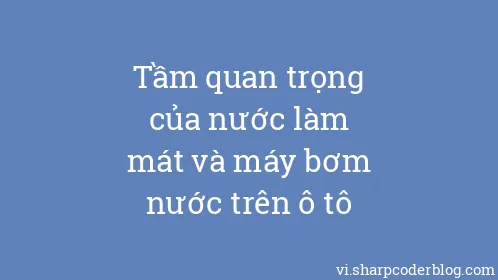 Tầm quan trọng của nước làm mát và máy bơm nước trên ô tô - Thumbnail