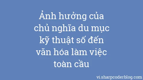 Ảnh hưởng của chủ nghĩa du mục kỹ thuật số đến văn hóa làm việc toàn cầu - Thumbnail