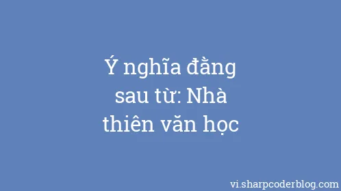 Ý nghĩa đằng sau từ: Nhà thiên văn học - Thumbnail