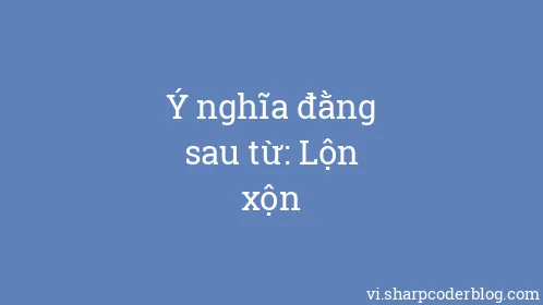 Ý nghĩa đằng sau từ: Lộn xộn - Thumbnail