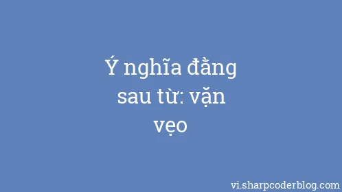 Ý nghĩa đằng sau từ: vặn vẹo - Thumbnail