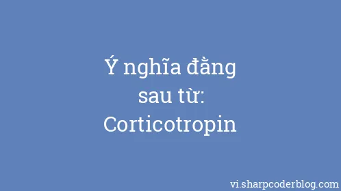 Ý nghĩa đằng sau từ: Corticotropin - Thumbnail