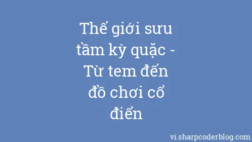 Thế giới sưu tầm kỳ quặc - Từ tem đến đồ chơi cổ điển - Thumbnail