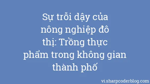 Sự trỗi dậy của nông nghiệp đô thị: Trồng thực phẩm trong không gian thành phố - Thumbnail