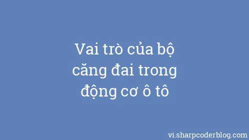 Vai trò của bộ căng đai trong động cơ ô tô - Thumbnail