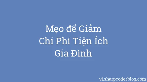 Mẹo để Giảm Chi Phí Tiện Ích Gia Đình - Thumbnail