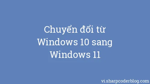 Chuyển đổi từ Windows 10 sang Windows 11 - Thumbnail