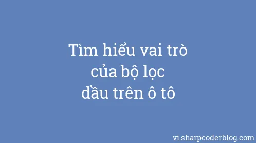 Tìm hiểu vai trò của bộ lọc dầu trên ô tô - Thumbnail