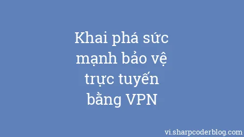 Khai phá sức mạnh bảo vệ trực tuyến bằng VPN - Thumbnail