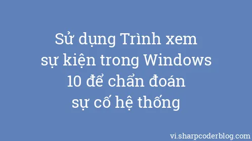 Sử dụng Trình xem sự kiện trong Windows 10 để chẩn đoán sự cố hệ thống - Thumbnail