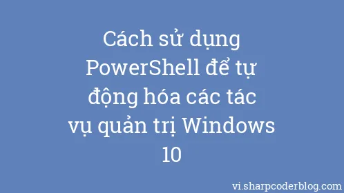 Cách sử dụng PowerShell để tự động hóa các tác vụ quản trị Windows 10 - Thumbnail