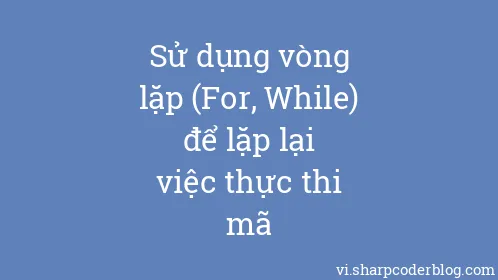 Sử dụng vòng lặp (For, While) để lặp lại việc thực thi mã - Thumbnail