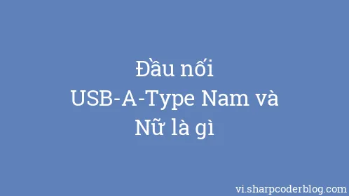 Đầu nối USB-A-Type Nam và Nữ là gì - Thumbnail
