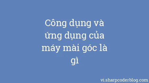 Công dụng và ứng dụng của máy mài góc là gì - Thumbnail