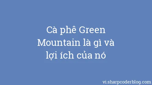 Cà phê Green Mountain là gì và lợi ích của nó - Thumbnail