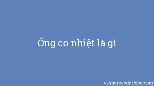 Ống co nhiệt là gì - Thumbnail