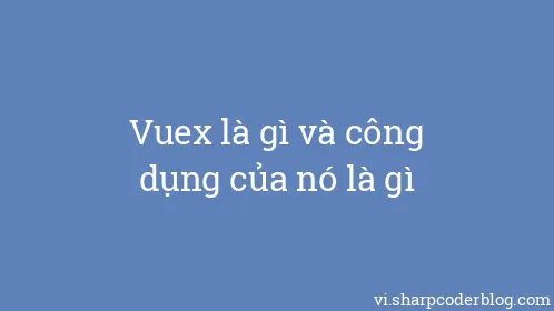 Vuex là gì và công dụng của nó là gì - Thumbnail