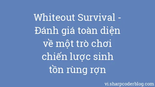 Whiteout Survival - Đánh giá toàn diện về một trò chơi chiến lược sinh tồn rùng rợn - Thumbnail