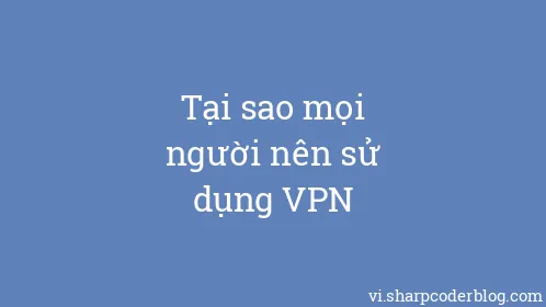 Tại sao mọi người nên sử dụng VPN - Thumbnail