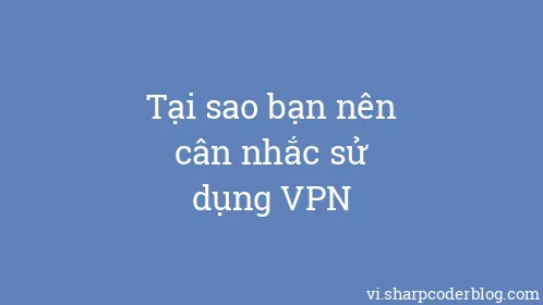 Tại sao bạn nên cân nhắc sử dụng VPN - Thumbnail